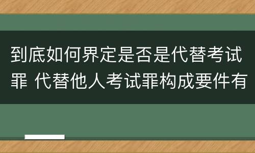 到底如何界定是否是代替考试罪 代替他人考试罪构成要件有何规定