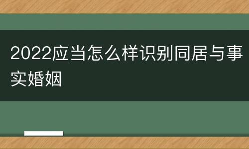 2022应当怎么样识别同居与事实婚姻