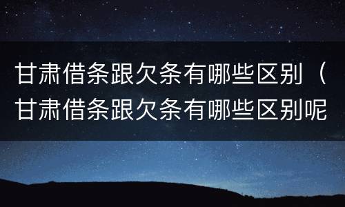 甘肃借条跟欠条有哪些区别（甘肃借条跟欠条有哪些区别呢）