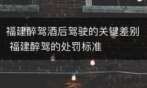 福建醉驾酒后驾驶的关键差别 福建醉驾的处罚标准