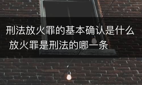 刑法放火罪的基本确认是什么 放火罪是刑法的哪一条