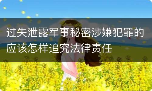 过失泄露军事秘密涉嫌犯罪的应该怎样追究法律责任