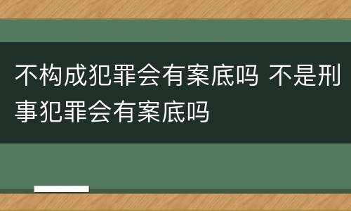 不构成犯罪会有案底吗 不是刑事犯罪会有案底吗