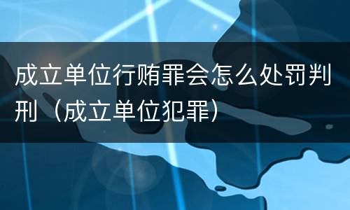 成立单位行贿罪会怎么处罚判刑（成立单位犯罪）