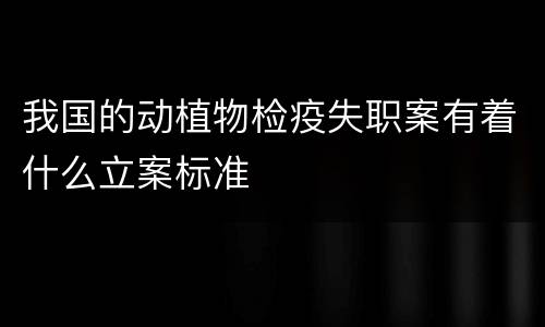 我国的动植物检疫失职案有着什么立案标准