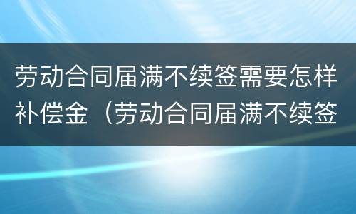 劳动合同届满不续签需要怎样补偿金（劳动合同届满不续签需要怎样补偿金呢）