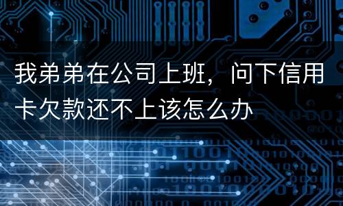 我弟弟在公司上班，问下信用卡欠款还不上该怎么办