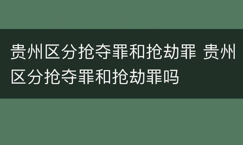 贵州区分抢夺罪和抢劫罪 贵州区分抢夺罪和抢劫罪吗
