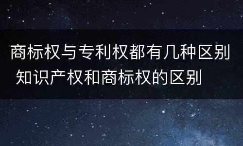 商标权与专利权都有几种区别 知识产权和商标权的区别