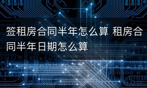 签租房合同半年怎么算 租房合同半年日期怎么算