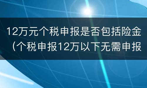 12万元个税申报是否包括险金（个税申报12万以下无需申报）