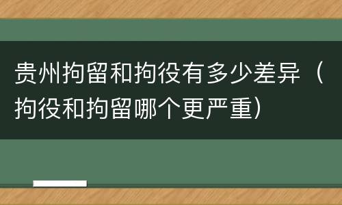 贵州拘留和拘役有多少差异（拘役和拘留哪个更严重）