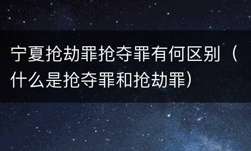 宁夏抢劫罪抢夺罪有何区别（什么是抢夺罪和抢劫罪）