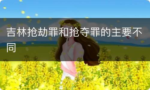吉林抢劫罪和抢夺罪的主要不同