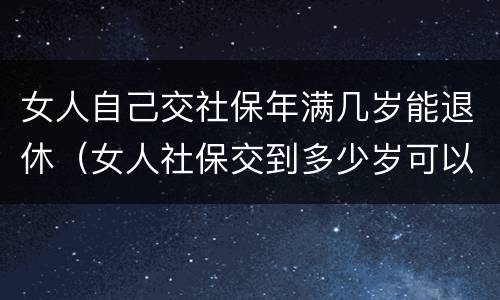 女人自己交社保年满几岁能退休（女人社保交到多少岁可以退休）