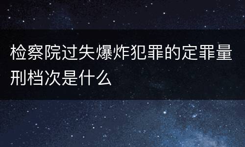 检察院过失爆炸犯罪的定罪量刑档次是什么