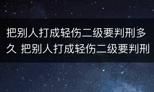 把别人打成轻伤二级要判刑多久 把别人打成轻伤二级要判刑多久才能出来