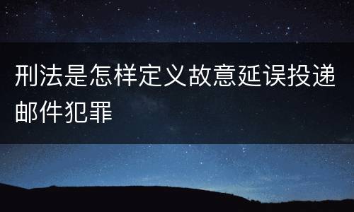 刑法是怎样定义故意延误投递邮件犯罪