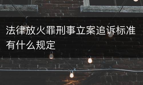 法律放火罪刑事立案追诉标准有什么规定