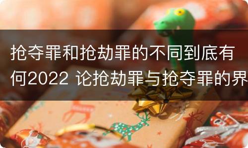抢夺罪和抢劫罪的不同到底有何2022 论抢劫罪与抢夺罪的界限