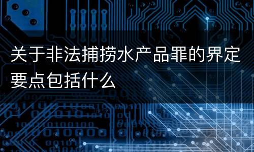 关于非法捕捞水产品罪的界定要点包括什么
