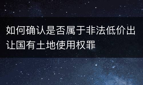 如何确认是否属于非法低价出让国有土地使用权罪