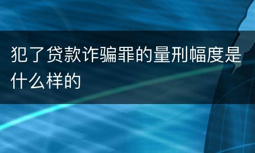 犯了贷款诈骗罪的量刑幅度是什么样的