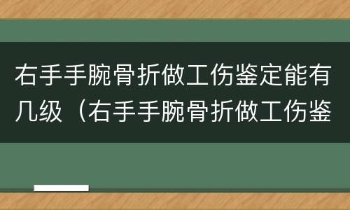 右手手腕骨折做工伤鉴定能有几级（右手手腕骨折做工伤鉴定能有几级伤残）