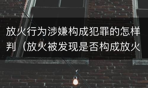 放火行为涉嫌构成犯罪的怎样判（放火被发现是否构成放火罪）