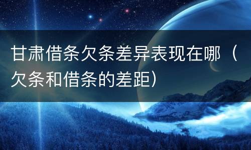 甘肃借条欠条差异表现在哪（欠条和借条的差距）