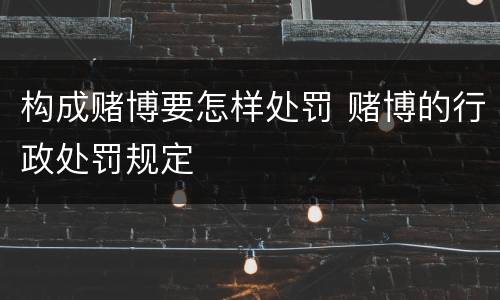 构成赌博要怎样处罚 赌博的行政处罚规定
