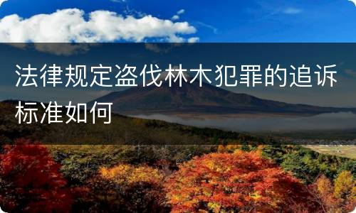 法律规定盗伐林木犯罪的追诉标准如何