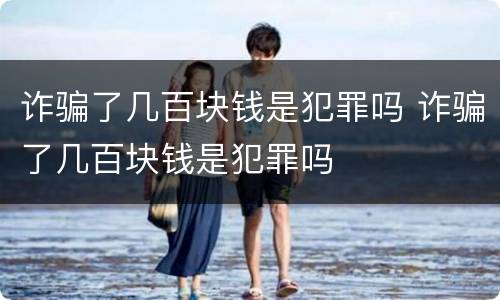 诈骗了几百块钱是犯罪吗 诈骗了几百块钱是犯罪吗