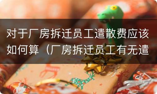 对于厂房拆迁员工遣散费应该如何算（厂房拆迁员工有无遣散费）