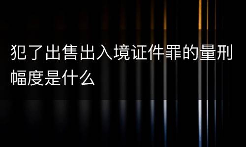 犯了出售出入境证件罪的量刑幅度是什么