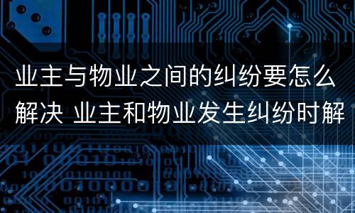 业主与物业之间的纠纷要怎么解决 业主和物业发生纠纷时解决途径有哪些