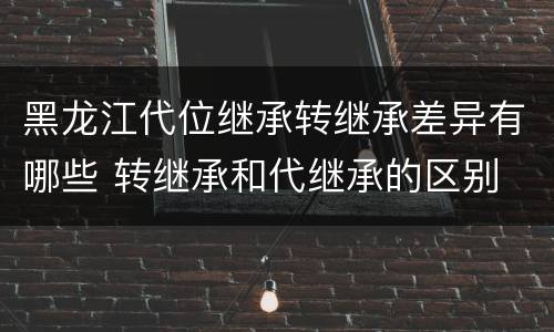 黑龙江代位继承转继承差异有哪些 转继承和代继承的区别
