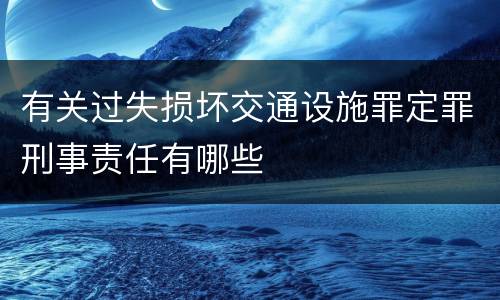 有关过失损坏交通设施罪定罪刑事责任有哪些