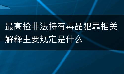 最高检非法持有毒品犯罪相关解释主要规定是什么