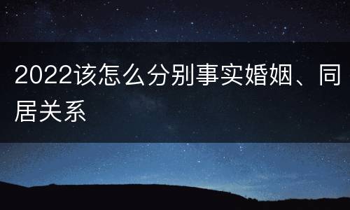 2022该怎么分别事实婚姻、同居关系
