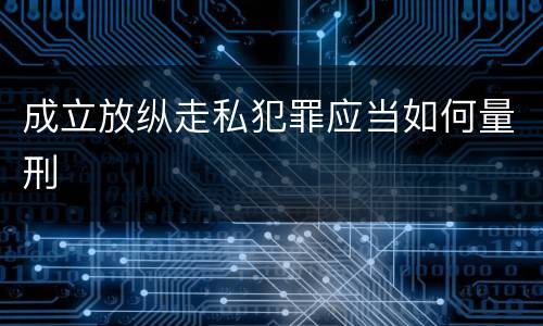 成立放纵走私犯罪应当如何量刑