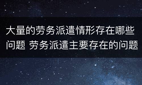 大量的劳务派遣情形存在哪些问题 劳务派遣主要存在的问题
