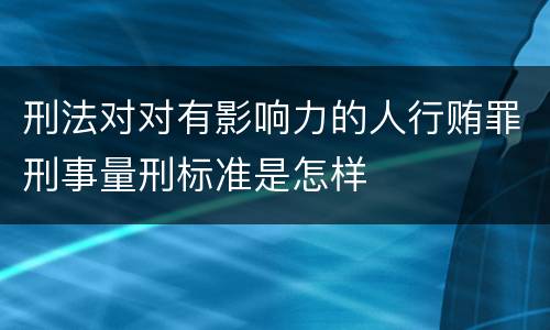 刑法对对有影响力的人行贿罪刑事量刑标准是怎样