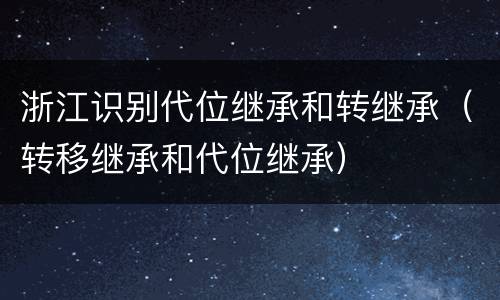 浙江识别代位继承和转继承（转移继承和代位继承）