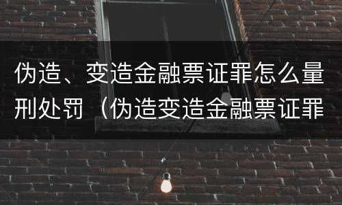 伪造、变造金融票证罪怎么量刑处罚（伪造变造金融票证罪量刑标准）