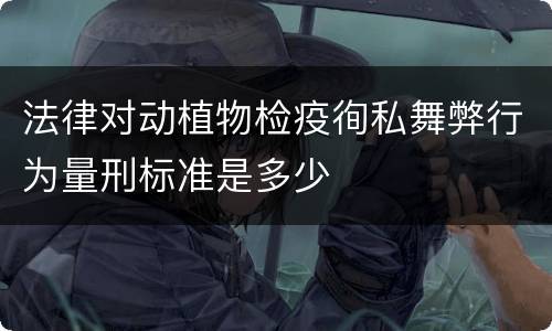 法律对动植物检疫徇私舞弊行为量刑标准是多少