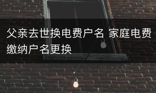 父亲去世换电费户名 家庭电费缴纳户名更换