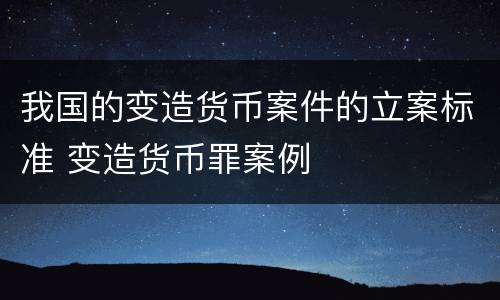 我国的变造货币案件的立案标准 变造货币罪案例