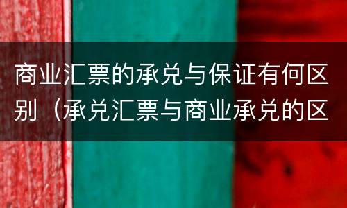 商业汇票的承兑与保证有何区别（承兑汇票与商业承兑的区别）