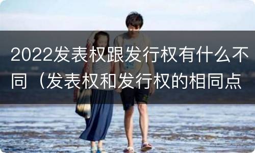 2022发表权跟发行权有什么不同（发表权和发行权的相同点）